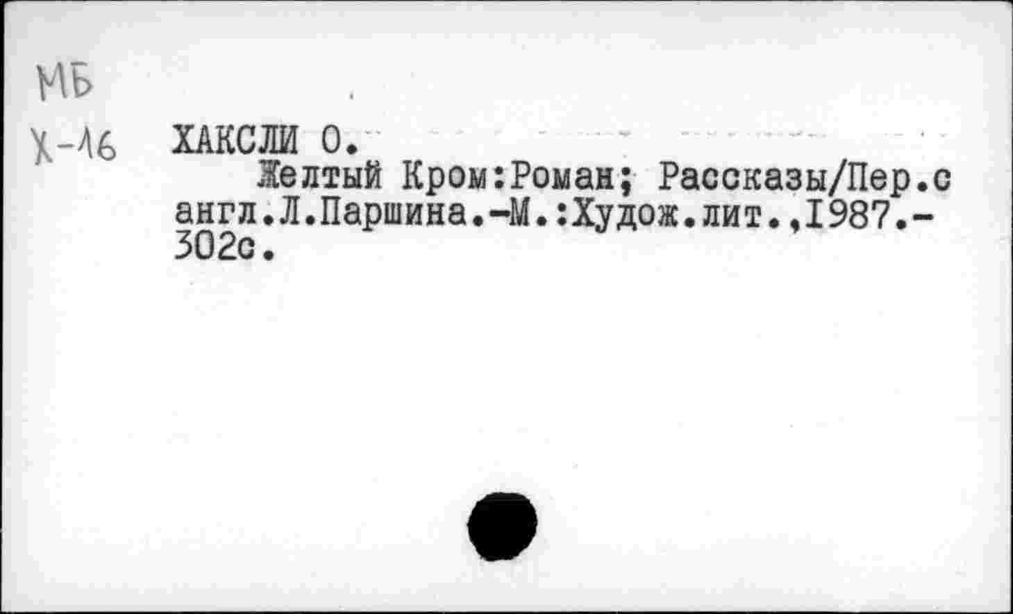 ﻿МБ
Х-46 ХАКСЛИ 0.
Желтый Кром:Ромам; Рассказы/Пер.с англ.Л.Паршина.-М.:Худож.лит.,1987.-302с.